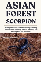 ASIAN FOREST SCORPION: A Comprehensive Guide to Keeping, Breeding, Maintenance, Selecting, Habitat, Handling And Feeding Your Pet Scorpions. B0F9L9WVFF Book Cover