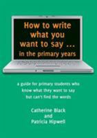 How to Write What You Want to Say ... in the Primary Years: A Guide for Primary Students Who Know What They Want to Say But Can't Find the Words 1925046486 Book Cover
