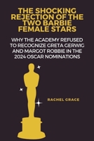 The shocking rejection of the two Barbie female stars: Why the academy refused to recognize Greta Gerwig and Margot Robbie in the 2024 Oscar nominations B0CTGGQZS7 Book Cover
