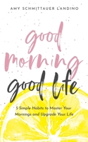 Good Morning, Good Life: 5 Simple Habits to Master Your Mornings and Upgrade Your Life 0578610000 Book Cover