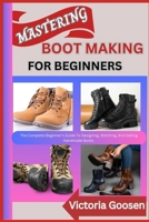 MASTERING BOOT MAKING FOR BEGINNERS: The Complete Beginner’s Guide To Designing, Stitching, And Selling Handmade Boots B0F18L87JX Book Cover