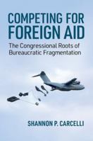 Competing for Foreign Aid: The Congressional Roots of Bureaucratic Fragmentation 0197799256 Book Cover