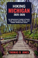 HIKING MICHIGAN 2025-2026: An Adventurer’s Guide to Scenic Trails, Great Lakes Shores, and Hidden Wilderness Gems B0FRY6QJF8 Book Cover