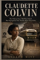 Claudette Colvin: The Fifteen-Year-Old Who Defied Bus Segregation Nine Months Before Rosa Parks B0HHQKCLGP Book Cover