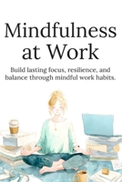 Mindfulness at Work: Reduce Stress, Improve Focus, and Build Better Work Habits for Calm and Productive Days B0GYWQ5KRN Book Cover