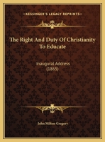 The Right and Duty of Christianity to Educate: Inaugural Address of John M. Gregory ... Delivered at 1104325942 Book Cover