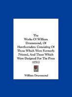 The Works of William Drummond, of Hawthornden: Consisting of Those Which Were Formerly Printed, and Those Which Were Design'd for the Press. Now Published from the Author's Original Copies 1377863719 Book Cover