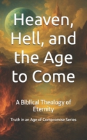 Heaven, Hell, and the Age to Come: A Biblical Theology of Eternity (Truth in an Age of Compromise) B0FHQP177M Book Cover