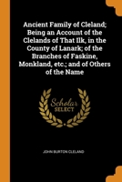 Ancient Family of Cleland; Being an Account of the Clelands of That Ilk, in the County of Lanark; of the Branches of Faskine, Monkland, etc.; and of Others of the Name 1015593240 Book Cover