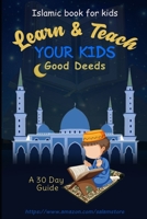 Learn & Teach Your Kids Good Deeds: A 30 Day Guide!: Islamic Book For Kids 1948433532 Book Cover