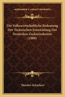 Die Volkswirtschaftliche Bedeutung Der Technischen Entwicklung Der Deutschen Zuckerindustrie (1908) 1145022189 Book Cover