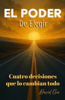 El Poder de Elegir Cuatro Decisiones que lo cambian todo B0FQWBY61C Book Cover