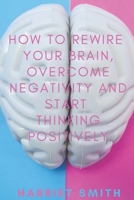 How to Rewire Your Brain, Overcome Negativity and Start Thinking Positively B089M6J4DR Book Cover