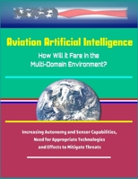 Aviation Artificial Intelligence: How Will it Fare in the Multi-Domain Environment? Increasing Autonomy and Sensor Capabilities, Need for Appropriate Technologies and Effects to Mitigate Threats 1704515556 Book Cover