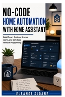 No-Code Home Automation with Home Assistant: Build Smart Routines, Scenes, Alerts, and Schedules Without Programming B0H6FNQZ3K Book Cover