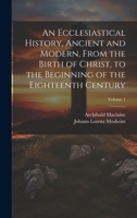 An Ecclesiastical History, Ancient and Modern, From the Birth of Christ, to the Beginning of the Eighteenth Century; Volume 1 1020777729 Book Cover