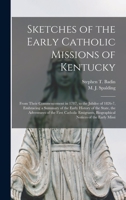 Sketches of the Early Catholic Missions of Kentucky: From Their Commencement in 1787, to the Jubilee of 1826-7, Embracing a Summary of the Early ... Biographical Notices of the Early Missi 1017205744 Book Cover