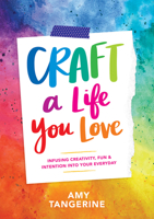 Craft a Life You Love: Infusing Creativity, Fun & Intention Into Your Everyday 1419730061 Book Cover