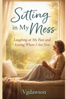 Sitting in My Mess: Laughing at My Past and Loving Where I Am Now 1972518305 Book Cover