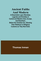 Ancient Faiths And Modern; A Dissertation upon Worships, Legends and Divinities in Central and Western Asia, Europe, and Elsewhere, Before the ... to Religious Customs as They Now Exist. 1508622744 Book Cover