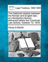 The historical relation between the Roman and English law: an introductory lecture delivered before the Cincinnati Law School, October 10, 1878. 1240011113 Book Cover