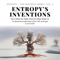 Entropy’s Inventions: How What We Make Mirrors What Made Us (Entropy – The SENTIENT Series) B0FKB9DMDD Book Cover