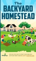 The Backyard Homestead: Step-By-Step Guide To Start Your Own Self-Sufficient Mini Farm On Just A Quarter Acre 1804212091 Book Cover