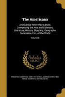 The Americana: A Universal Reference Library, Comprising the Arts and Sciences, Literature, History, Biography, Geography, Commerce, Etc., of the World, Volume 6 1360202196 Book Cover