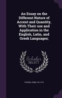 An Essay on the Different Nature of Accent and Quantity, with Their Use and Application in the English, Latin, and Greek Languages; 1357506805 Book Cover