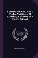 A Letter from Hon. John S. Phelps, to Citizens of Arkansas, in Relation to a Pacific Railroad 1378779371 Book Cover