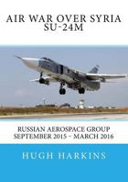 Air War Over Syria - Su-24m: Russian Aerospace Group September 2015 - March 2016 1903630665 Book Cover