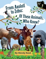 From Axolotl to Zebu: Of These Animals, Who Knew? 1312838426 Book Cover