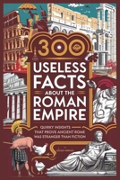 300 USELESS FACTS ABOUT THE ROMAN EMPIRE: Quirky Insights That Prove Ancient Rome Was Stranger Than Fiction B0DQY8L2Q9 Book Cover