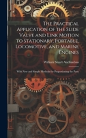 The Practical Application of the Slide Valve and Link Motion to Stationary, Portable, Locomotive, and Marine Engines: With New and Simple Methods for Proportioning the Parts 1019421428 Book Cover