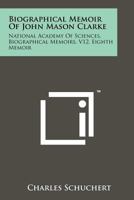 Biographical Memoir of John Mason Clarke: National Academy of Sciences, Biographical Memoirs, V12, Eighth Memoir 1258174545 Book Cover