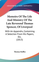 Memoirs Of The Life And Ministry Of The Late Reverend Thomas Spencer, Of Liverpool: With An Appendix, Containing A Selection From His Papers, Etc. 1164920340 Book Cover