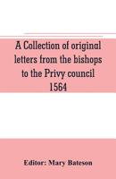 A collection of original letters from the bishops to the Privy council, 1564, with returns of the justices of the peace and others within their ... according to their religious convictions 9353705622 Book Cover