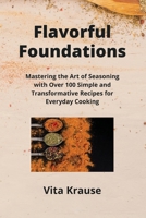 Flavorful Foundations: Mastering the Art of Seasoning with Over 100 Simple and Transformative Recipes for Everyday Cooking B0CSPSS9JT Book Cover