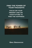 Find the Power of Your Thoughts: Focus on Your Present and on Your Future to Find the Happiness 1806302586 Book Cover