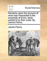 Remarks upon the account of what was transacted in the assembly at Exon, lately publish'd by their order. By James Peirce. 1140991248 Book Cover
