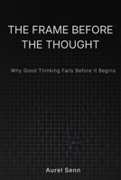 The Frame Before the Thought: Why Good Thinking Fails Before It Begins B0GYKW86PZ Book Cover