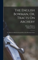 The English Bowman, Or, Tracts On Archery: To Which Is Added the Second Part of the Bowman's Glory 1016571585 Book Cover