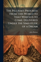 The Pilgrim's Progress From This World to That Which is to Come. Delivered Under the Similitude of a Dream 1025223098 Book Cover