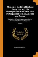 Memoir of the Life of Richard Henry Lee, and His Correspondence With the Most Distinguished Men in America and Europe, Illustrative of Their ... Events of the American Revolution; Volume 1 1145559786 Book Cover