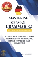 Mastering German Grammar B2: 30 Structured B2 / Goethe-Zertifikat Grammar Lessons with Practice, Detailed Solutions & Clear Explanations B0H1HZPZK2 Book Cover