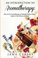An Introduction to Aromatherapy: How to Use Aromatherapy to Naturally Relieve Stress, Improve Your Mood, and More! 1091323364 Book Cover