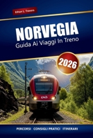 Norvegia Guida Ai Viaggi In Treno 2026: Esplora i viaggi panoramici in treno, le avventure sui fiordi, gli itinerari, i consigli locali e le migliori cose da fare in Scandinavia (Italian Edition) B0FP5TM9X4 Book Cover