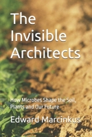 The Invisible Architects: How Microbes Shape the Soil, Plants and Our Future B0FD3H9YJN Book Cover