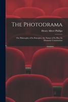 The Photodrama; The Philosophy of Its Principles, the Nature of Its Plot, Its Dramatic Construction and Technique, Illumined by Copious Examples, Toge 1013610253 Book Cover