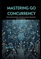 Mastering Go Concurrency: The Practical Guide to Building Modern Backends with confidence B0CRJ5Y5KR Book Cover